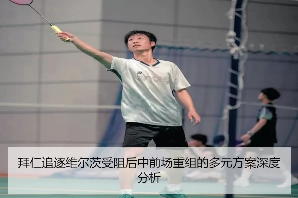 拜仁追逐维尔茨受阻后中前场重组的多元方案深度分析