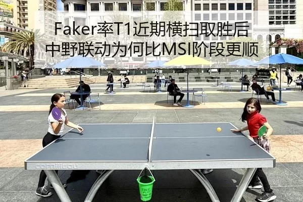 Faker率T1近期横扫取胜后中野联动为何比MSI阶段更顺